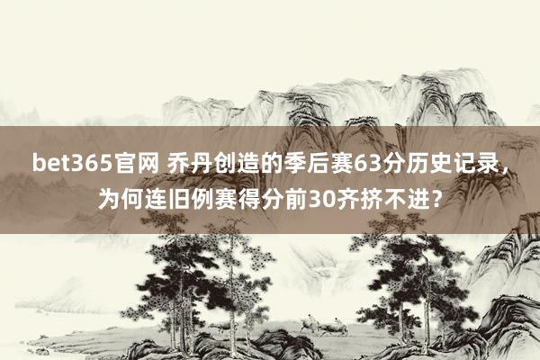 bet365官网 乔丹创造的季后赛63分历史记录，为何连旧例赛得分前30齐挤不进？