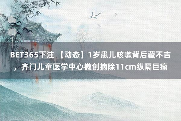 BET365下注 【动态】1岁患儿咳嗽背后藏不吉，齐门儿童医学中心微创摘除11cm纵隔巨瘤
