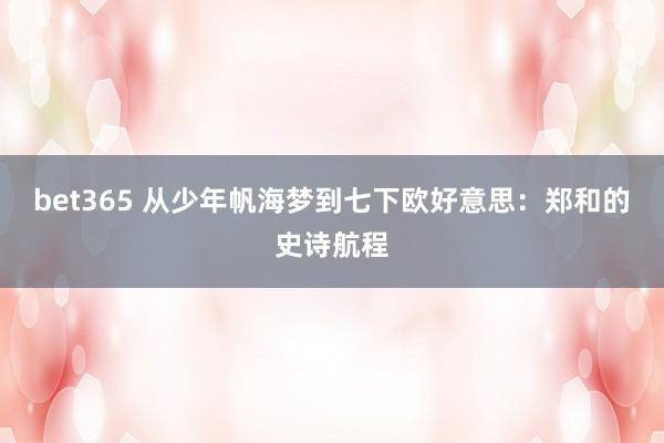 bet365 从少年帆海梦到七下欧好意思：郑和的史诗航程