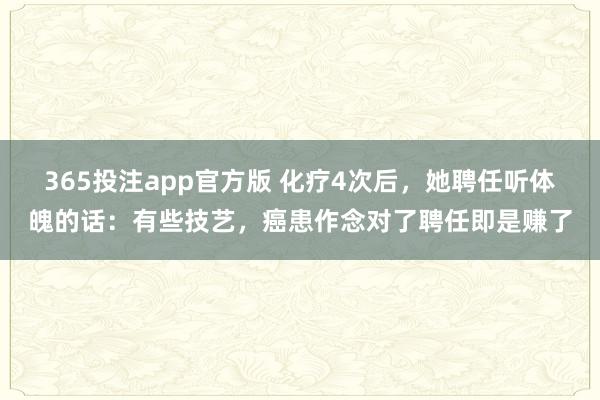 365投注app官方版 化疗4次后，她聘任听体魄的话：有些技艺，癌患作念对了聘任即是赚了
