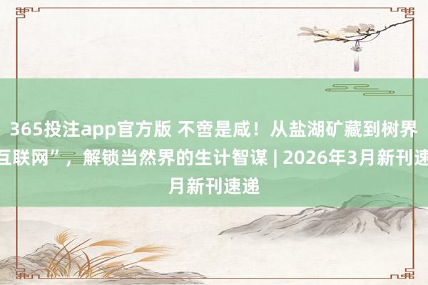 365投注app官方版 不啻是咸！从盐湖矿藏到树界“互联网”，解锁当然界的生计智谋 | 2026年3月新刊速递
