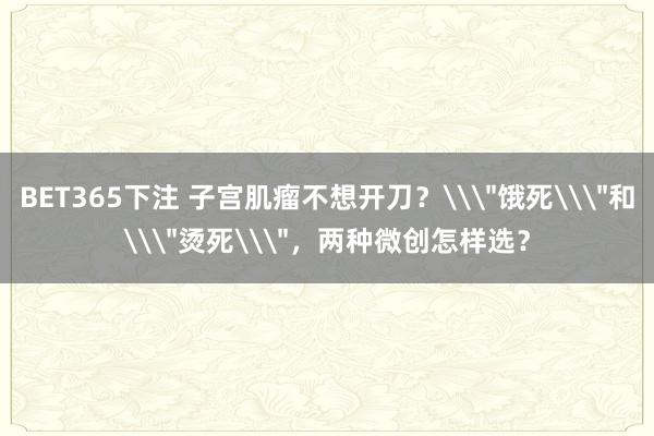 BET365下注 子宫肌瘤不想开刀？\