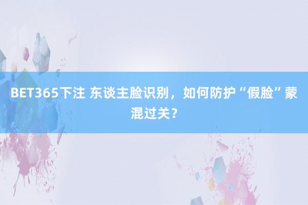 BET365下注 东谈主脸识别，如何防护“假脸”蒙混过关？