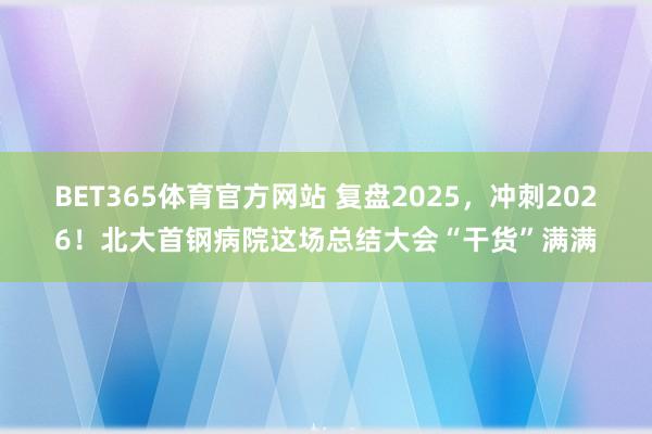 BET365体育官方网站 复盘2025，冲刺2026！北大首钢病院这场总结大会“干货”满满