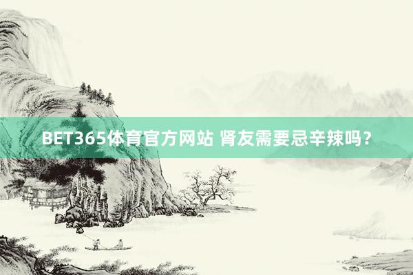 BET365体育官方网站 肾友需要忌辛辣吗？