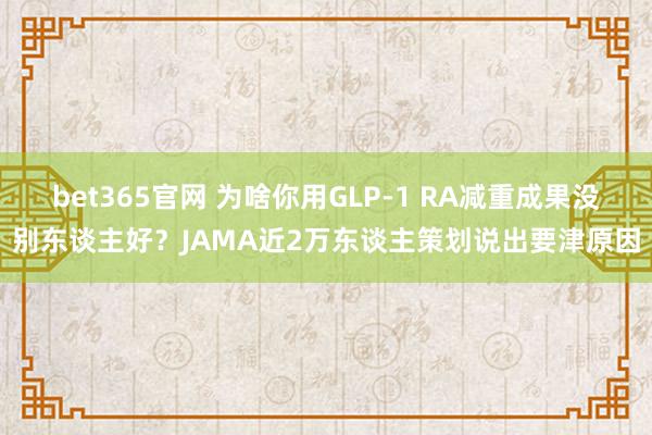 bet365官网 为啥你用GLP-1 RA减重成果没别东谈主好？JAMA近2万东谈主策划说出要津原因