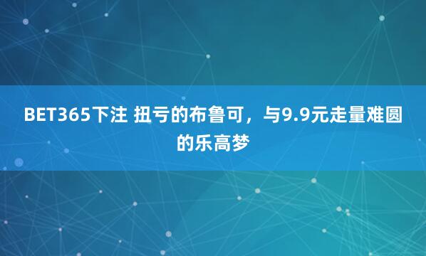 BET365下注 扭亏的布鲁可，与9.9元走量难圆的乐高梦