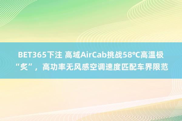 BET365下注 高域AirCab挑战58℃高温极“炙”，高功率无风感空调速度匹配车界限范