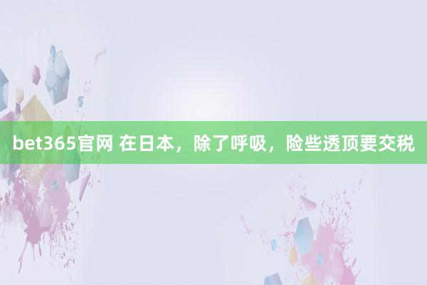 bet365官网 在日本，除了呼吸，险些透顶要交税