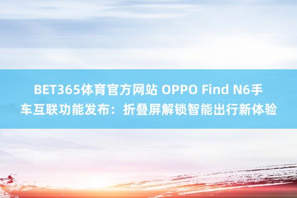 BET365体育官方网站 OPPO Find N6手车互联功能发布：折叠屏解锁智能出行新体验
