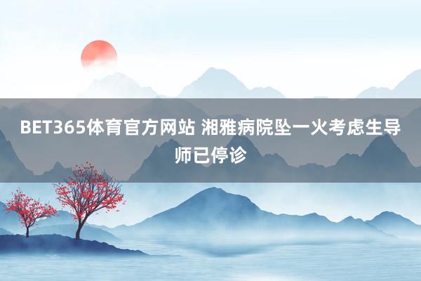 BET365体育官方网站 湘雅病院坠一火考虑生导师已停诊
