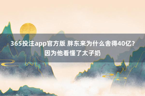365投注app官方版 胖东来为什么舍得40亿？因为他看懂了太子奶