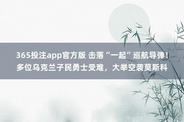 365投注app官方版 击落“一起”巡航导弹！多位乌克兰子民勇士受难，大举空袭莫斯科