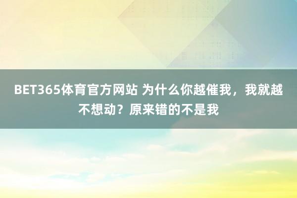 BET365体育官方网站 为什么你越催我，我就越不想动？原来错的不是我