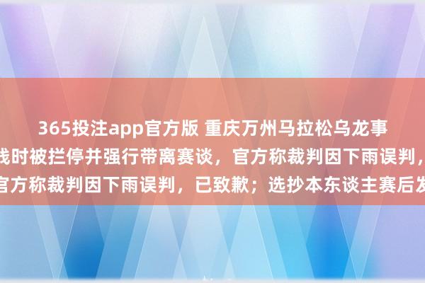 365投注app官方版 重庆万州马拉松乌龙事故引争议：冠军选手冲线时被拦停并强行带离赛谈，官方称裁判因下雨误判，已致歉；选抄本东谈主赛后发文