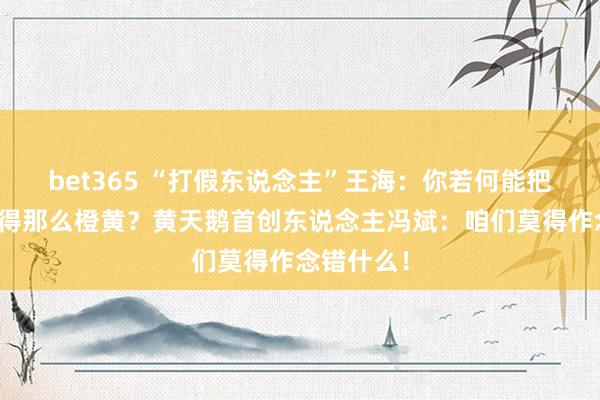 bet365 “打假东说念主”王海：你若何能把鸡蛋作念得那么橙黄？黄天鹅首创东说念主冯斌：咱们莫得作念错什么！
