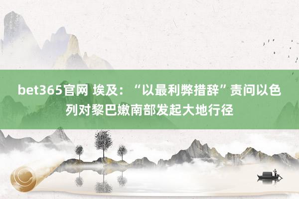 bet365官网 埃及：“以最利弊措辞”责问以色列对黎巴嫩南部发起大地行径