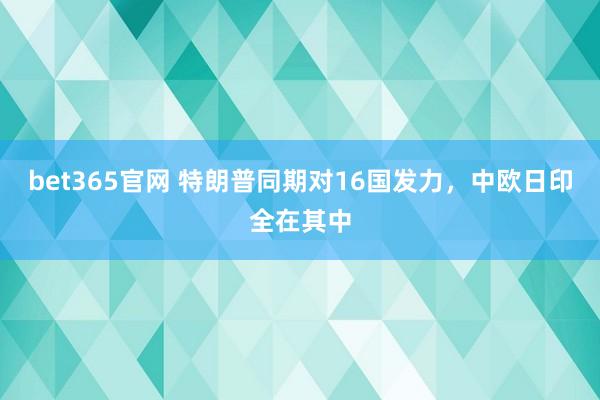 bet365官网 特朗普同期对16国发力，中欧日印全在其中