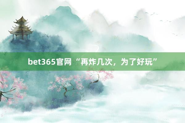 bet365官网 “再炸几次，为了好玩”