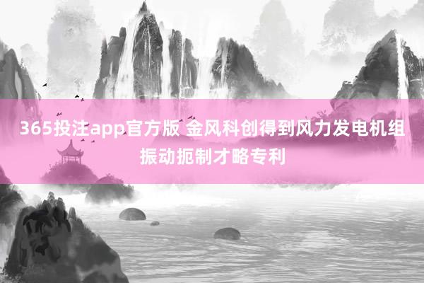 365投注app官方版 金风科创得到风力发电机组振动扼制才略专利