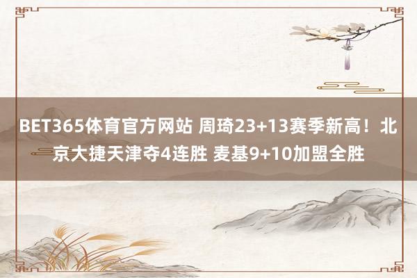 BET365体育官方网站 周琦23+13赛季新高！北京大捷天津夺4连胜 麦基9+10加盟全胜