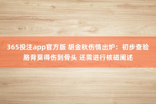 365投注app官方版 胡金秋伤情出炉：初步查验胳背莫得伤到骨头 还需进行核磁阐述