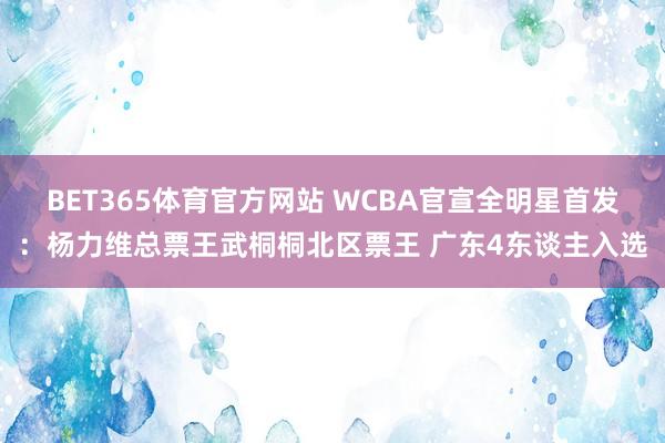 BET365体育官方网站 WCBA官宣全明星首发：杨力维总票王武桐桐北区票王 广东4东谈主入选