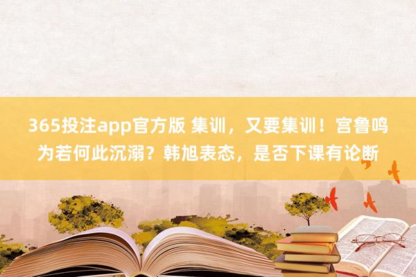 365投注app官方版 集训，又要集训！宫鲁鸣为若何此沉溺？韩旭表态，是否下课有论断