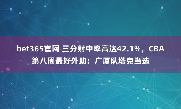 bet365官网 三分射中率高达42.1%，CBA第八周最好外助：广厦队塔克当选