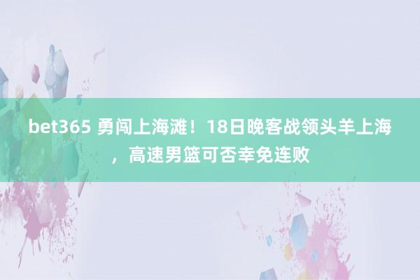 bet365 勇闯上海滩！18日晚客战领头羊上海，高速男篮可否幸免连败