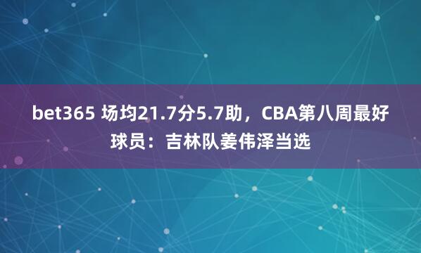 bet365 场均21.7分5.7助，CBA第八周最好球员：吉林队姜伟泽当选