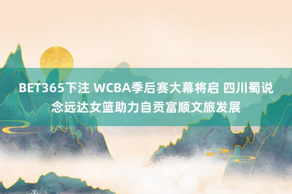 BET365下注 WCBA季后赛大幕将启 四川蜀说念远达女篮助力自贡富顺文旅发展