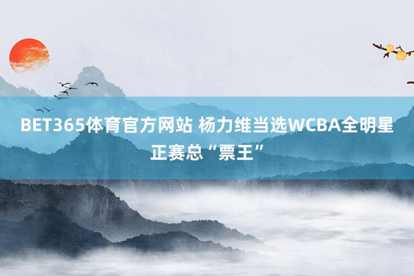 BET365体育官方网站 杨力维当选WCBA全明星正赛总“票王”