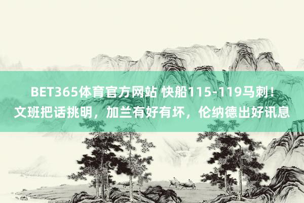 BET365体育官方网站 快船115-119马刺！文班把话挑明，加兰有好有坏，伦纳德出好讯息