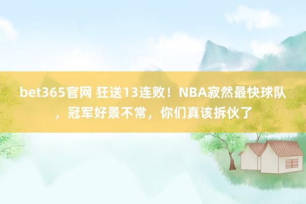 bet365官网 狂送13连败！NBA寂然最快球队，冠军好景不常，你们真该拆伙了