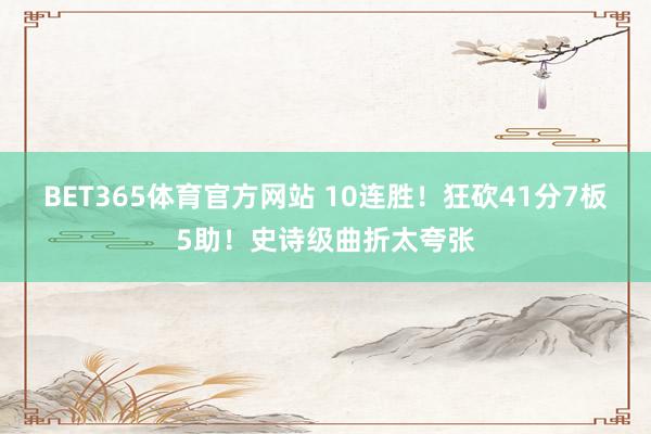 BET365体育官方网站 10连胜！狂砍41分7板5助！史诗级曲折太夸张