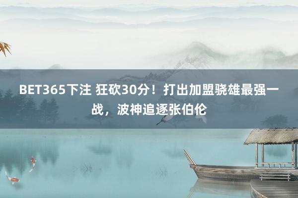 BET365下注 狂砍30分！打出加盟骁雄最强一战，波神追逐张伯伦