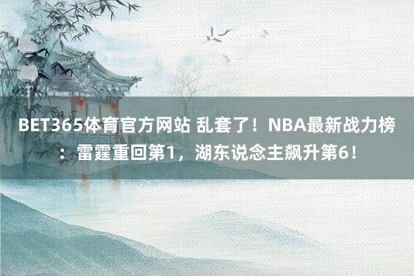 BET365体育官方网站 乱套了！NBA最新战力榜：雷霆重回第1，湖东说念主飙升第6！
