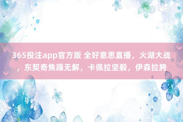 365投注app官方版 全好意思直播，火湖大战，东契奇焦躁无解，卡佩拉坚毅，伊森拉胯