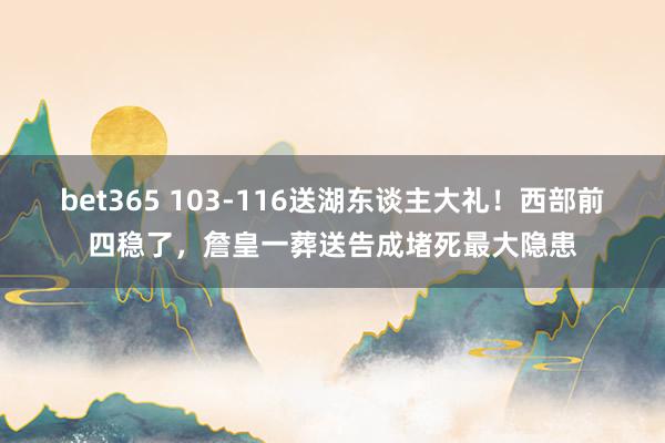 bet365 103-116送湖东谈主大礼！西部前四稳了，詹皇一葬送告成堵死最大隐患