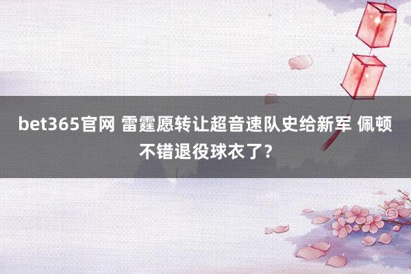 bet365官网 雷霆愿转让超音速队史给新军 佩顿不错退役球衣了？