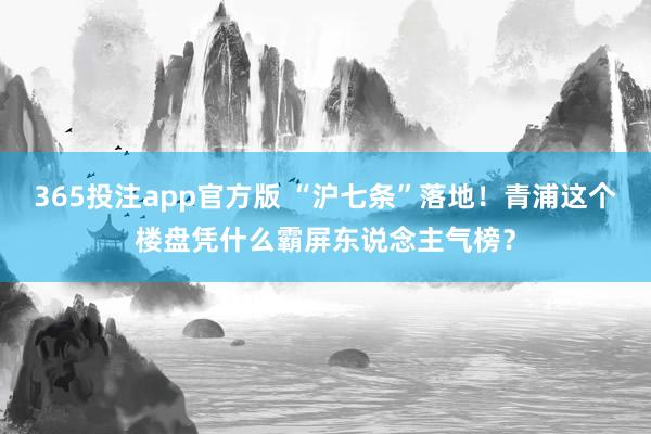 365投注app官方版 “沪七条”落地！青浦这个楼盘凭什么霸屏东说念主气榜？