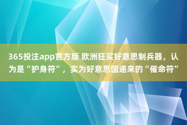 365投注app官方版 欧洲狂买好意思制兵器，认为是“护身符”，实为好意思国递来的“催命符”