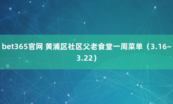 bet365官网 黄浦区社区父老食堂一周菜单（3.16~3.22）