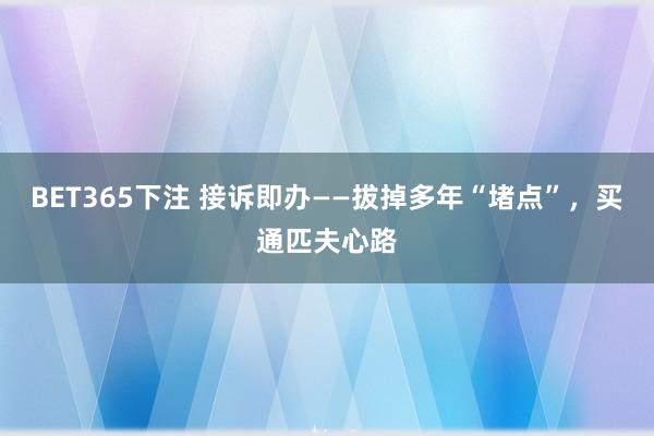 BET365下注 接诉即办——拔掉多年“堵点”，买通匹夫心路