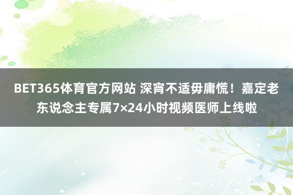 BET365体育官方网站 深宵不适毋庸慌！嘉定老东说念主专属7×24小时视频医师上线啦