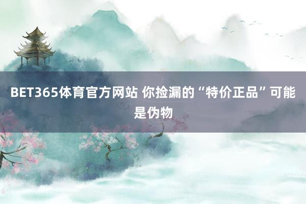 BET365体育官方网站 你捡漏的“特价正品”可能是伪物