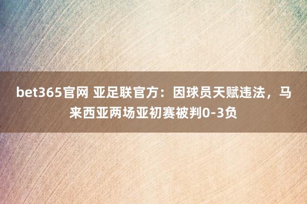 bet365官网 亚足联官方：因球员天赋违法，马来西亚两场亚初赛被判0-3负
