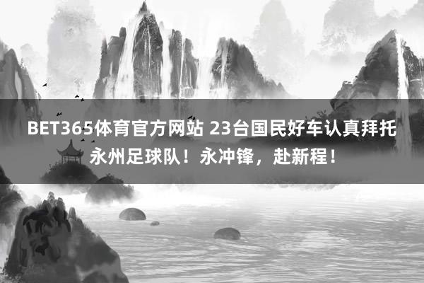BET365体育官方网站 23台国民好车认真拜托永州足球队！永冲锋，赴新程！