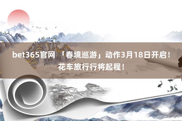 bet365官网 「春境巡游」动作3月18日开启！花车旅行行将起程！